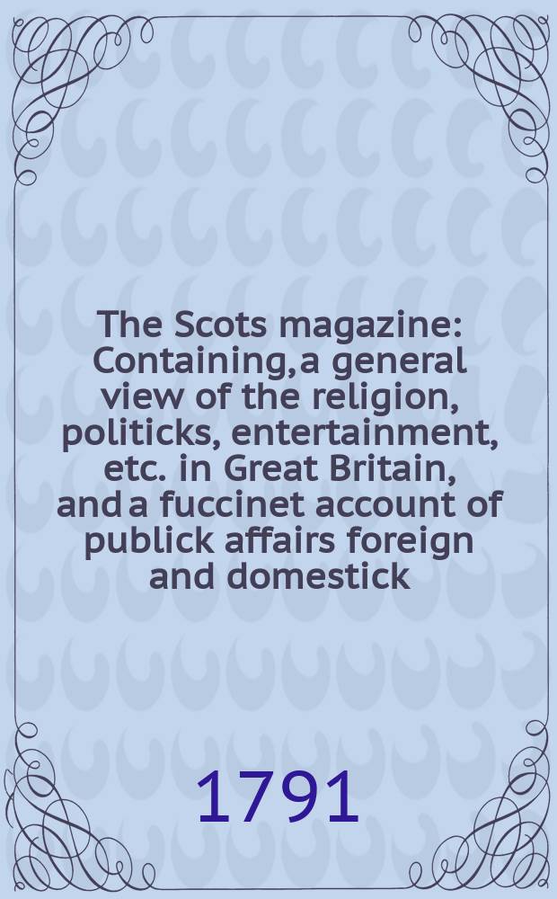 The Scots magazine : Containing, a general view of the religion, politicks, entertainment, etc. in Great Britain, and a fuccinet account of publick affairs foreign and domestick. Vol.53, August