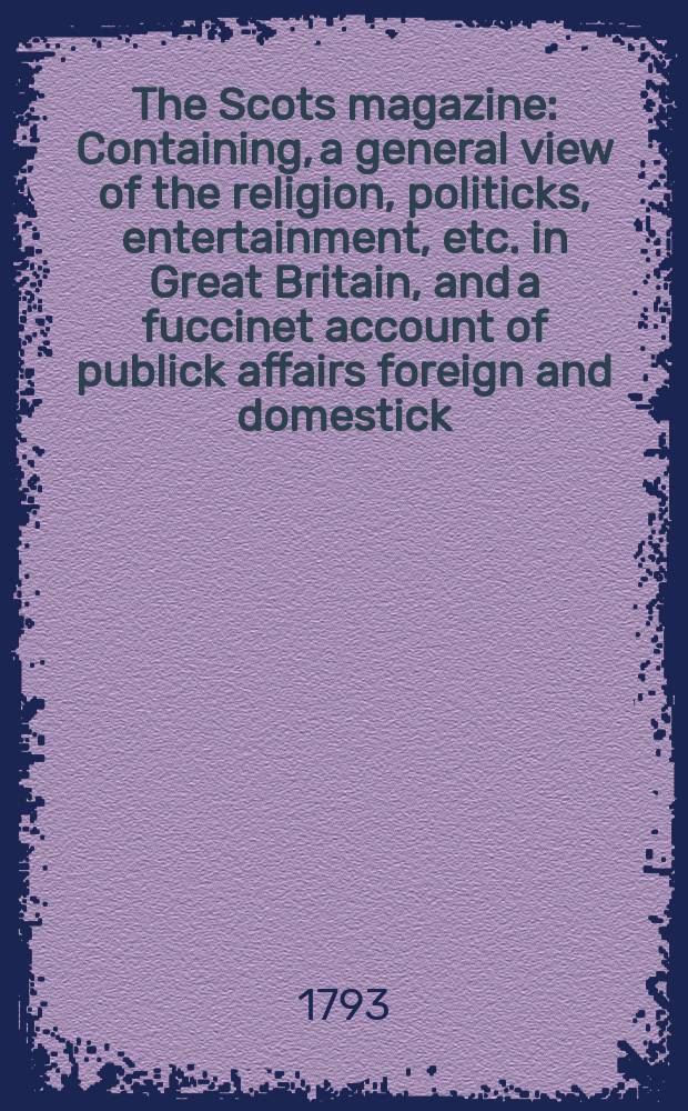 The Scots magazine : Containing, a general view of the religion, politicks, entertainment, etc. in Great Britain, and a fuccinet account of publick affairs foreign and domestick. Vol.55, July