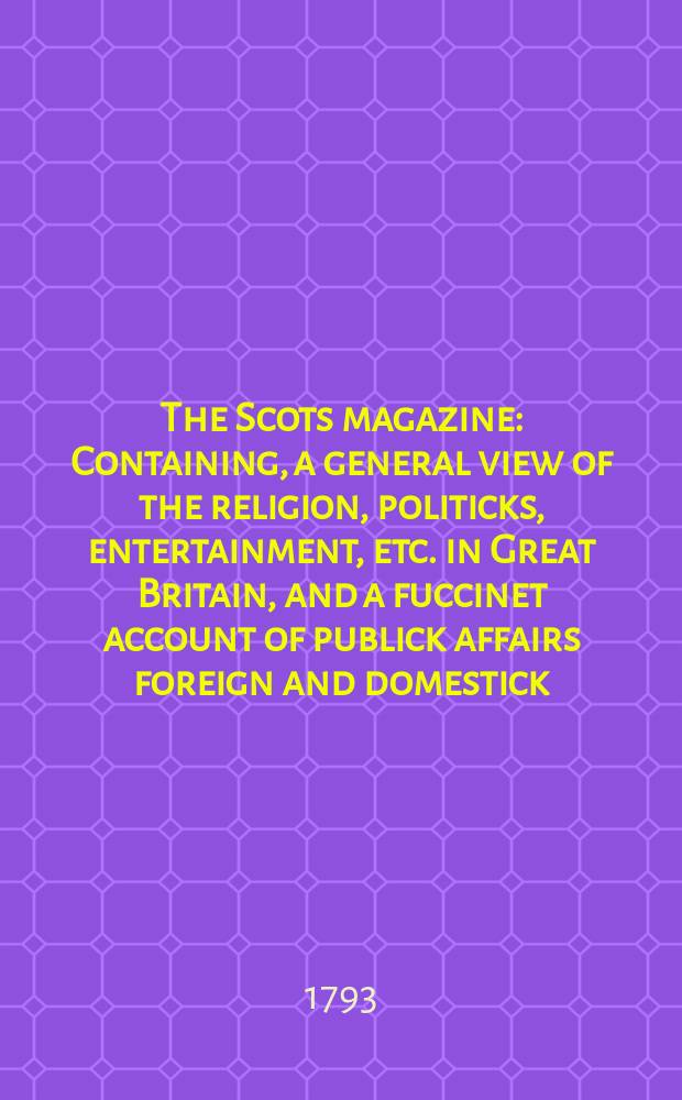 The Scots magazine : Containing, a general view of the religion, politicks, entertainment, etc. in Great Britain, and a fuccinet account of publick affairs foreign and domestick. Vol.55, November