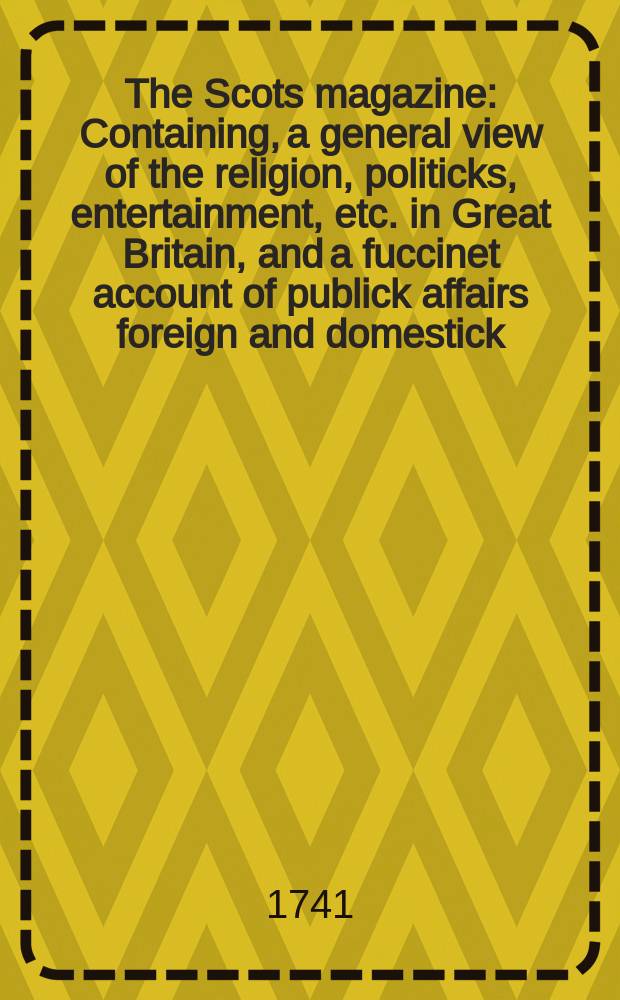 The Scots magazine : Containing, a general view of the religion, politicks, entertainment, etc. in Great Britain, and a fuccinet account of publick affairs foreign and domestick. Vol.3, March