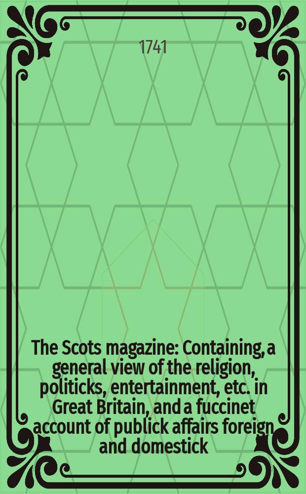 The Scots magazine : Containing, a general view of the religion, politicks, entertainment, etc. in Great Britain, and a fuccinet account of publick affairs foreign and domestick. Vol.3, June