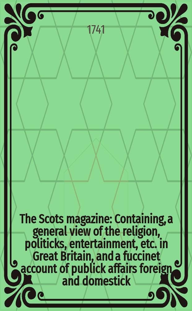 The Scots magazine : Containing, a general view of the religion, politicks, entertainment, etc. in Great Britain, and a fuccinet account of publick affairs foreign and domestick. Vol.3, June