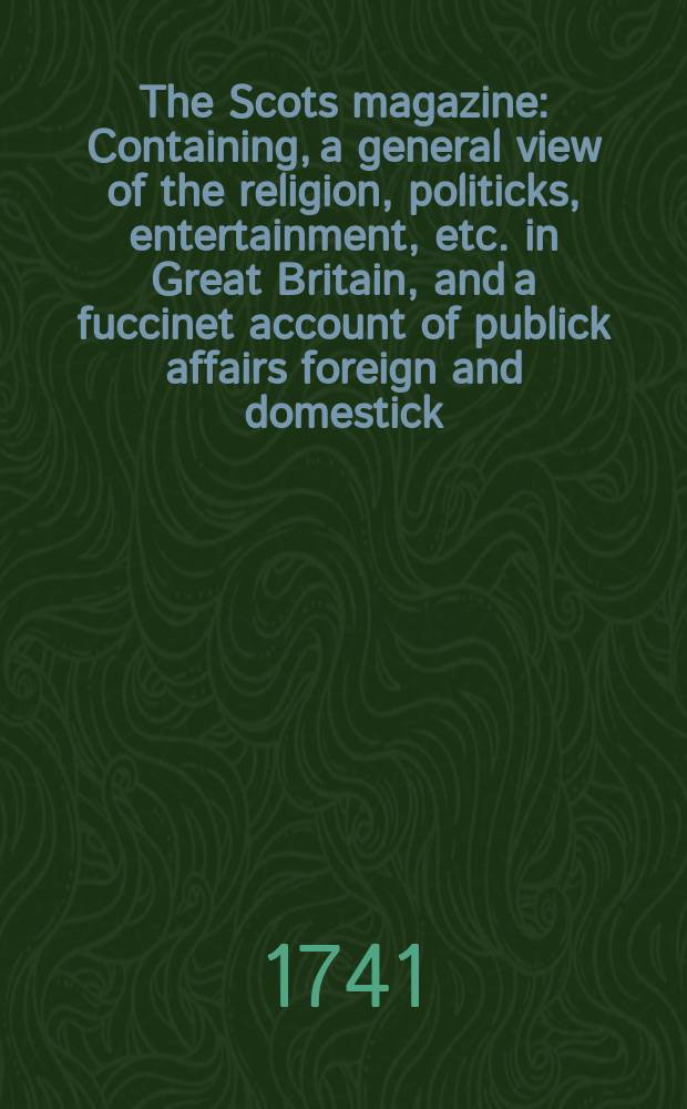 The Scots magazine : Containing, a general view of the religion, politicks, entertainment, etc. in Great Britain, and a fuccinet account of publick affairs foreign and domestick. Vol.3, December