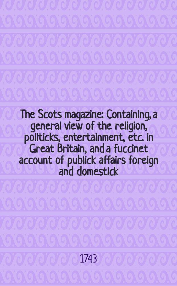 The Scots magazine : Containing, a general view of the religion, politicks, entertainment, etc. in Great Britain, and a fuccinet account of publick affairs foreign and domestick. Vol.5, September