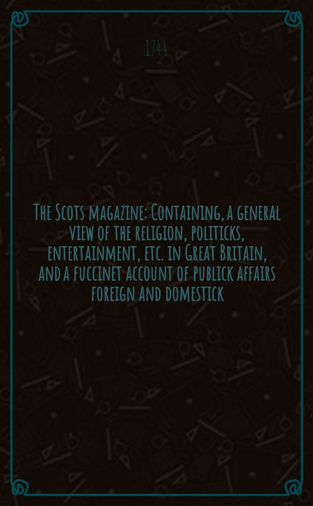 The Scots magazine : Containing, a general view of the religion, politicks, entertainment, etc. in Great Britain, and a fuccinet account of publick affairs foreign and domestick. Vol.6, April