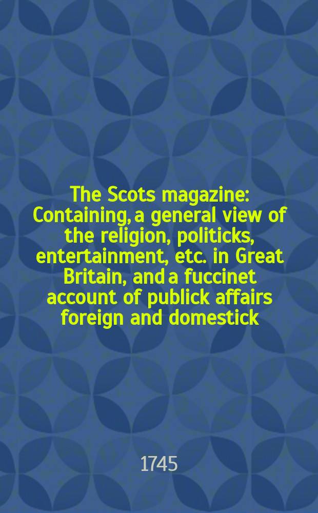 The Scots magazine : Containing, a general view of the religion, politicks, entertainment, etc. in Great Britain, and a fuccinet account of publick affairs foreign and domestick. Vol.7, June