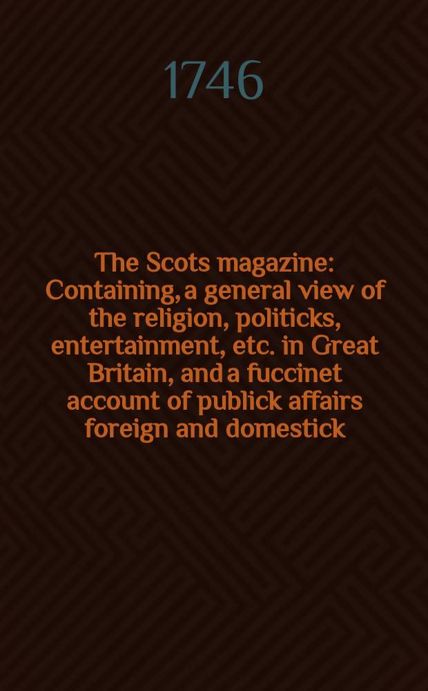 The Scots magazine : Containing, a general view of the religion, politicks, entertainment, etc. in Great Britain, and a fuccinet account of publick affairs foreign and domestick. Vol.8, July