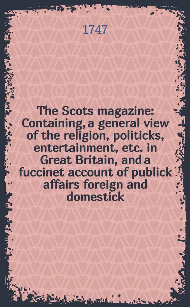 The Scots magazine : Containing, a general view of the religion, politicks, entertainment, etc. in Great Britain, and a fuccinet account of publick affairs foreign and domestick. Vol.9, October