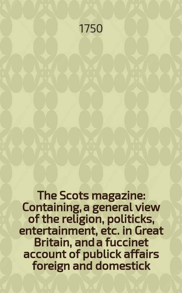 The Scots magazine : Containing, a general view of the religion, politicks, entertainment, etc. in Great Britain, and a fuccinet account of publick affairs foreign and domestick. Vol.12, January