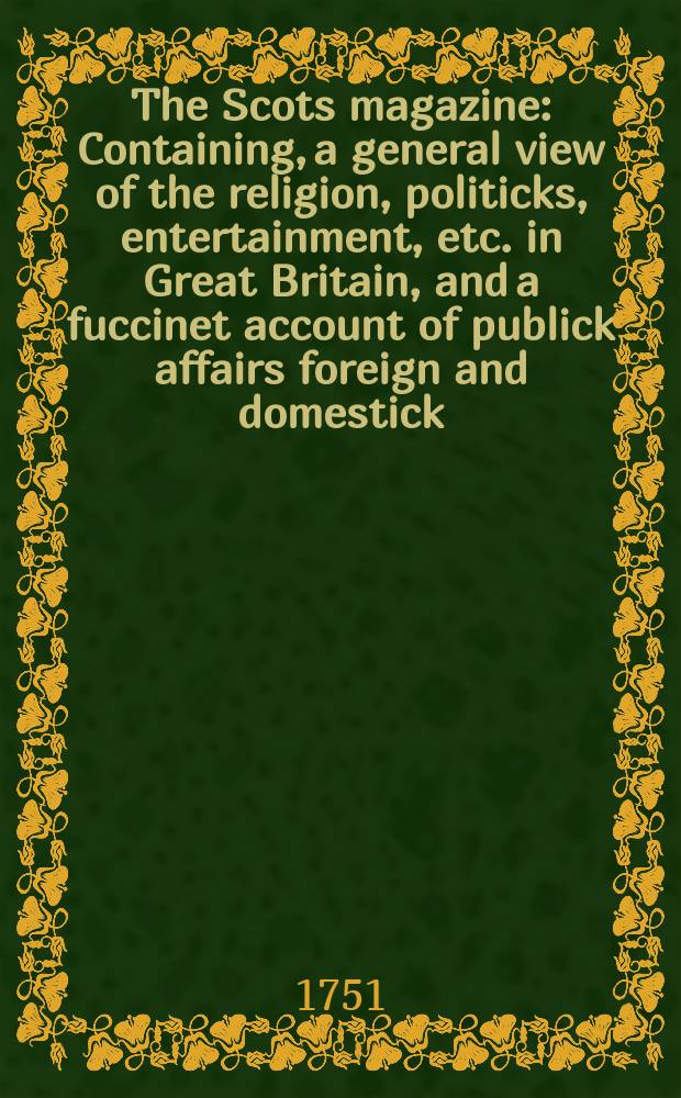 The Scots magazine : Containing, a general view of the religion, politicks, entertainment, etc. in Great Britain, and a fuccinet account of publick affairs foreign and domestick. Vol.13, May