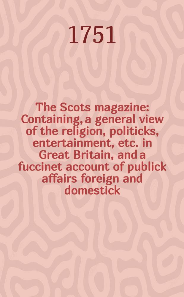 The Scots magazine : Containing, a general view of the religion, politicks, entertainment, etc. in Great Britain, and a fuccinet account of publick affairs foreign and domestick. Vol.13, July