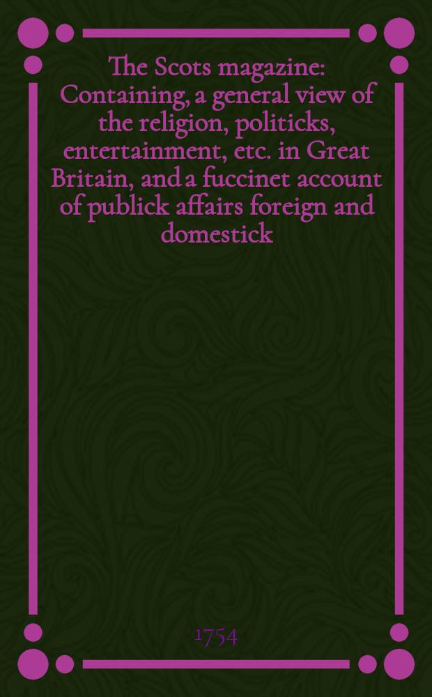 The Scots magazine : Containing, a general view of the religion, politicks, entertainment, etc. in Great Britain, and a fuccinet account of publick affairs foreign and domestick. Vol.16, June