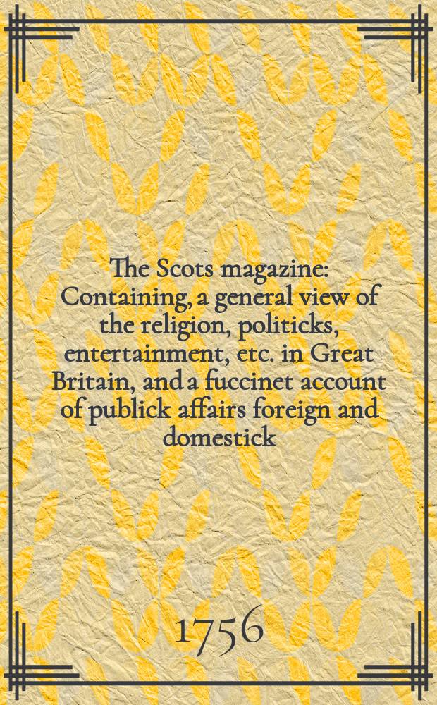 The Scots magazine : Containing, a general view of the religion, politicks, entertainment, etc. in Great Britain, and a fuccinet account of publick affairs foreign and domestick. Vol.18, March