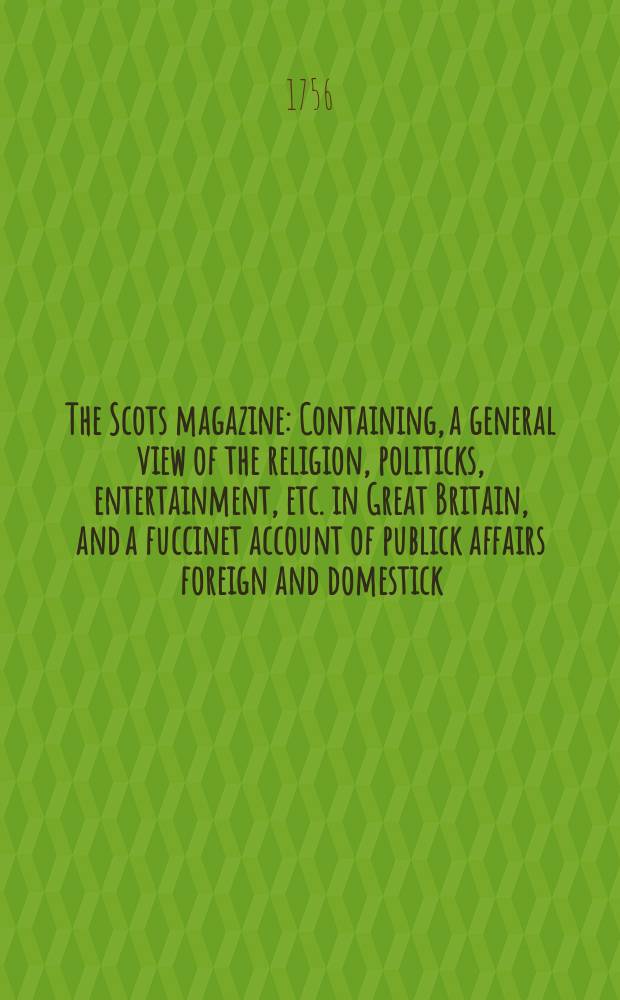 The Scots magazine : Containing, a general view of the religion, politicks, entertainment, etc. in Great Britain, and a fuccinet account of publick affairs foreign and domestick. Vol.18, December