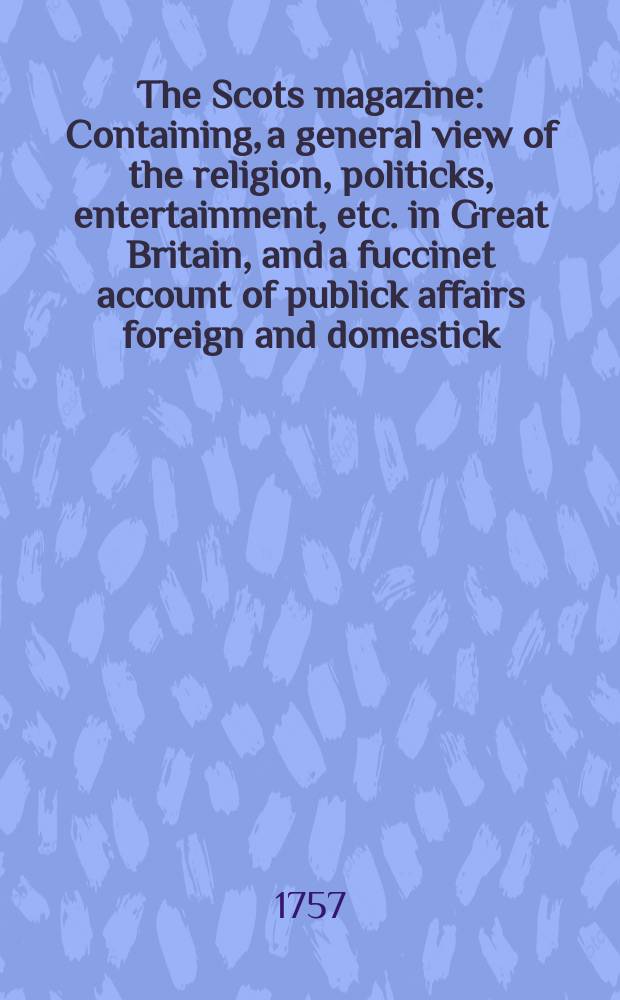 The Scots magazine : Containing, a general view of the religion, politicks, entertainment, etc. in Great Britain, and a fuccinet account of publick affairs foreign and domestick. Vol.19, November