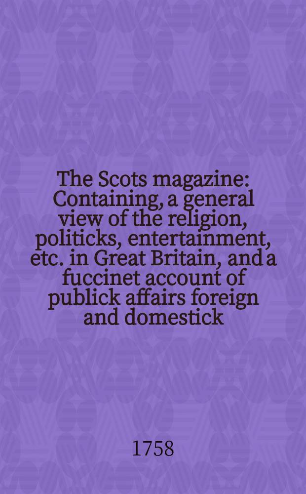 The Scots magazine : Containing, a general view of the religion, politicks, entertainment, etc. in Great Britain, and a fuccinet account of publick affairs foreign and domestick. Vol.20, May
