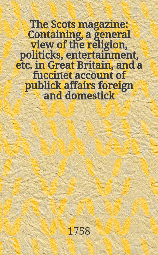 The Scots magazine : Containing, a general view of the religion, politicks, entertainment, etc. in Great Britain, and a fuccinet account of publick affairs foreign and domestick. Vol.20, June