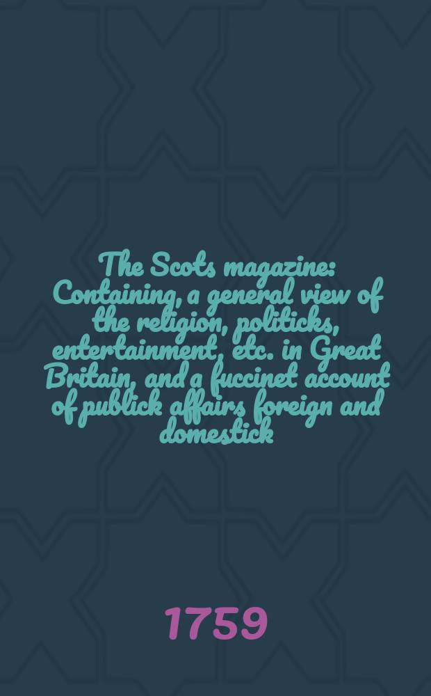 The Scots magazine : Containing, a general view of the religion, politicks, entertainment, etc. in Great Britain, and a fuccinet account of publick affairs foreign and domestick. Vol.21, April