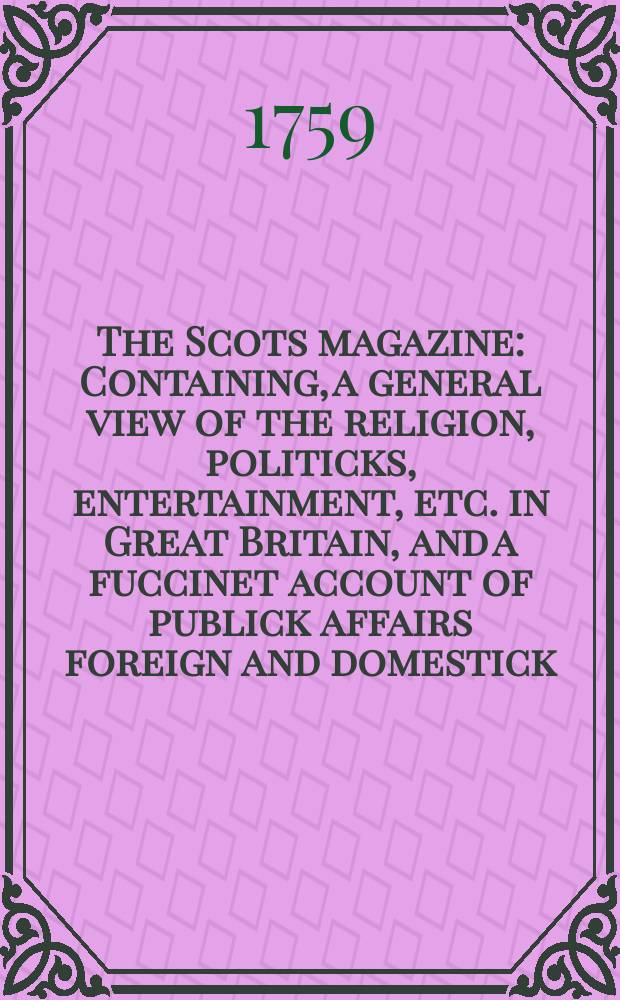 The Scots magazine : Containing, a general view of the religion, politicks, entertainment, etc. in Great Britain, and a fuccinet account of publick affairs foreign and domestick. Vol.21, July