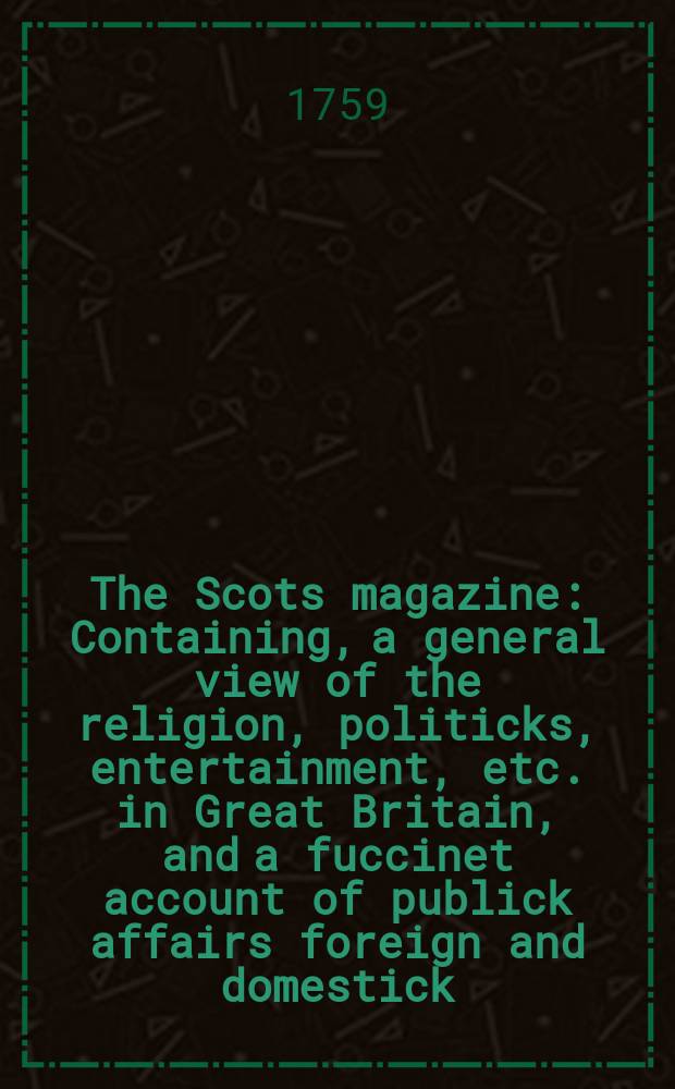 The Scots magazine : Containing, a general view of the religion, politicks, entertainment, etc. in Great Britain, and a fuccinet account of publick affairs foreign and domestick. Vol.21, December