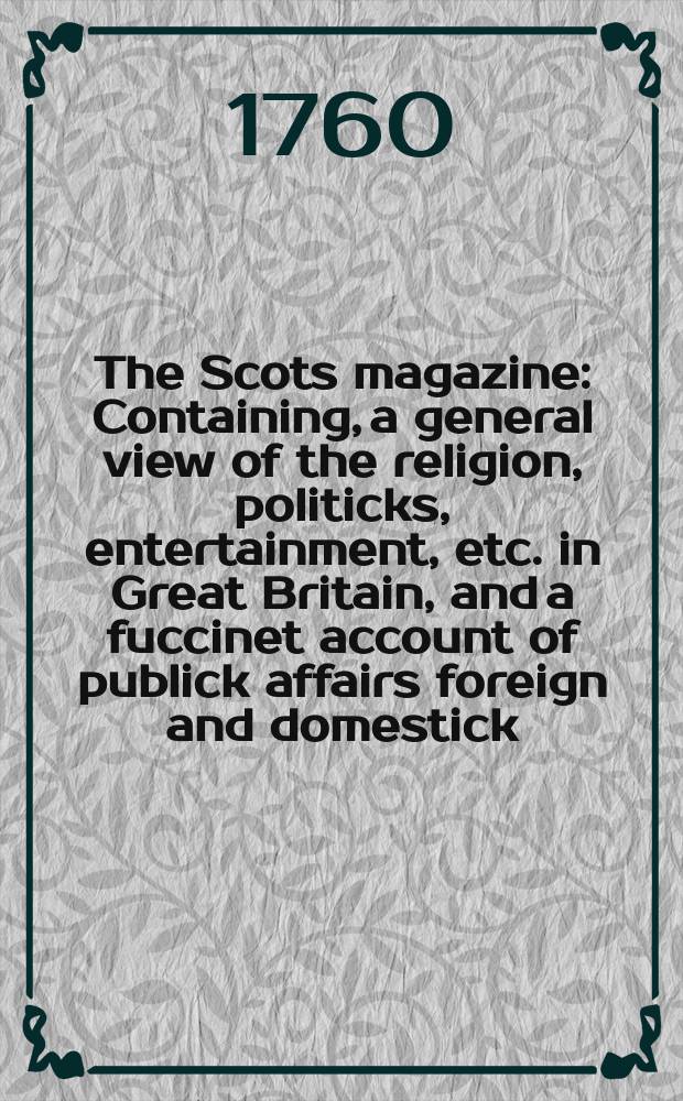 The Scots magazine : Containing, a general view of the religion, politicks, entertainment, etc. in Great Britain, and a fuccinet account of publick affairs foreign and domestick. Vol.22, November