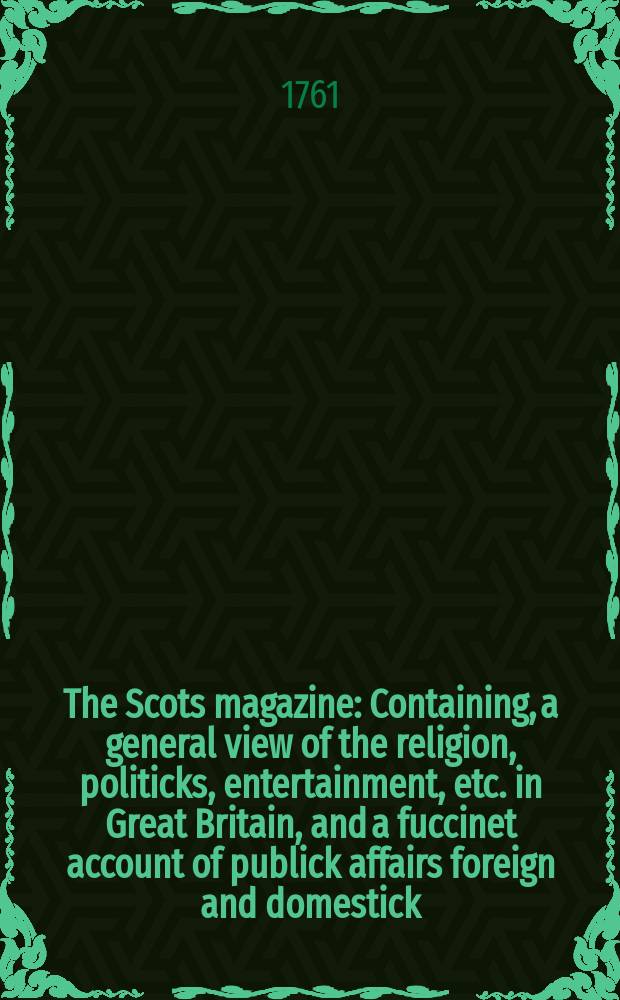The Scots magazine : Containing, a general view of the religion, politicks, entertainment, etc. in Great Britain, and a fuccinet account of publick affairs foreign and domestick. Vol.23, March