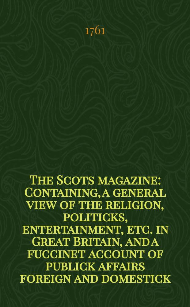 The Scots magazine : Containing, a general view of the religion, politicks, entertainment, etc. in Great Britain, and a fuccinet account of publick affairs foreign and domestick. Vol.23, August