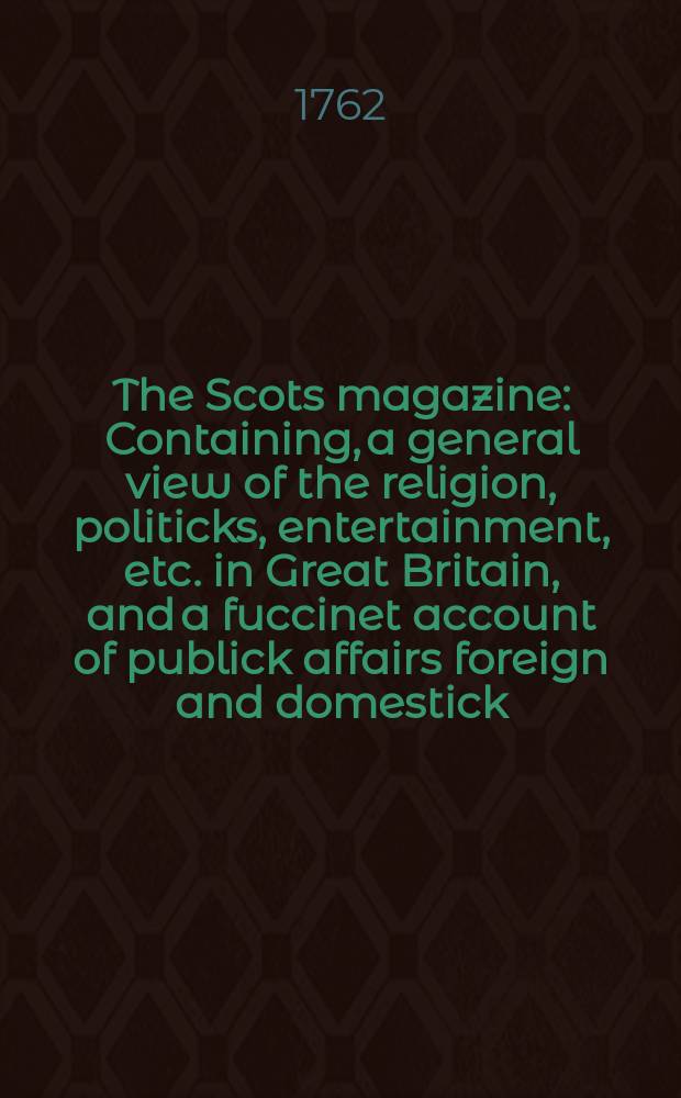 The Scots magazine : Containing, a general view of the religion, politicks, entertainment, etc. in Great Britain, and a fuccinet account of publick affairs foreign and domestick. Vol.24, July