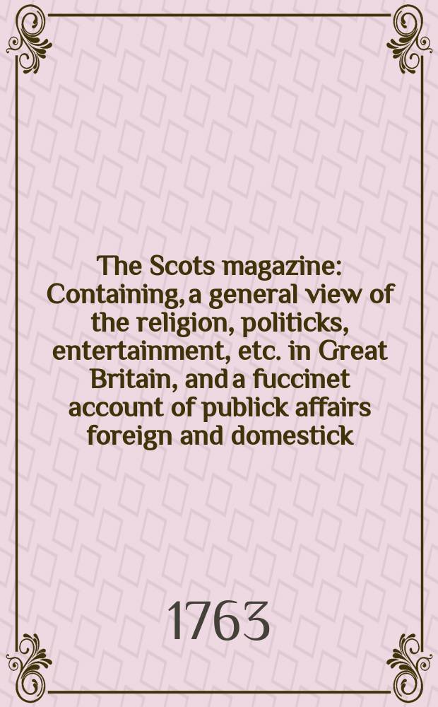 The Scots magazine : Containing, a general view of the religion, politicks, entertainment, etc. in Great Britain, and a fuccinet account of publick affairs foreign and domestick. Vol.25, October