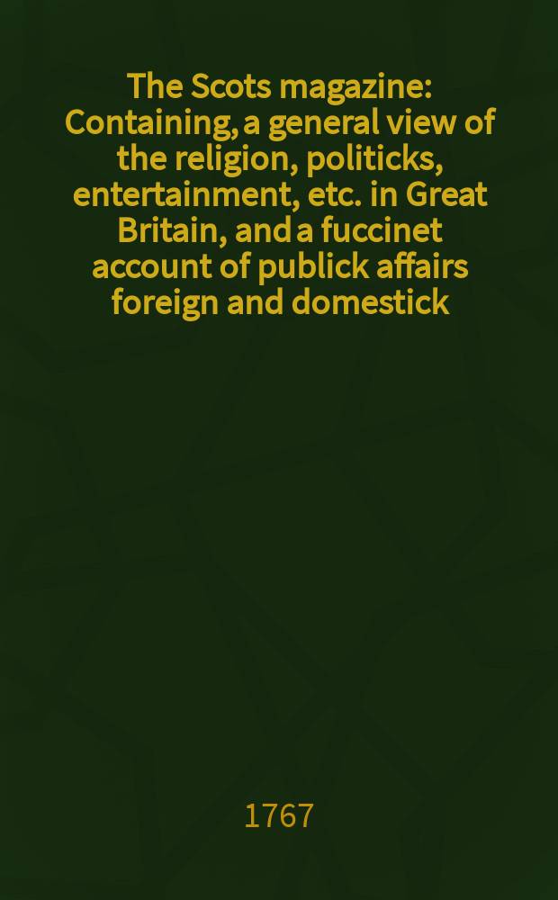 The Scots magazine : Containing, a general view of the religion, politicks, entertainment, etc. in Great Britain, and a fuccinet account of publick affairs foreign and domestick. Vol.29, August