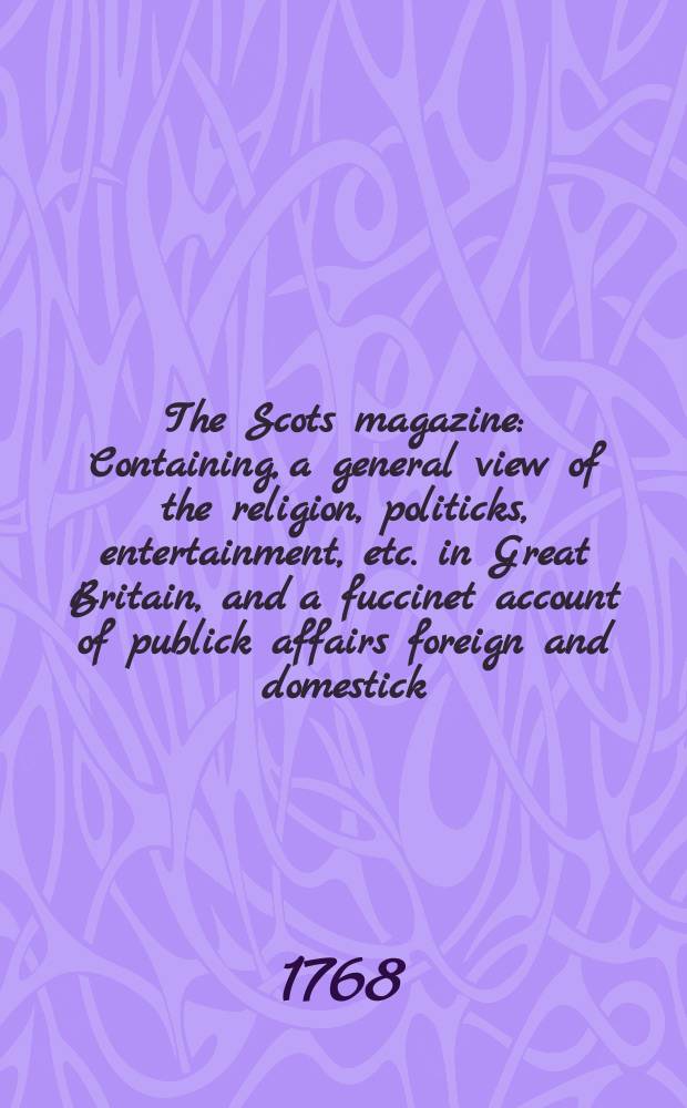 The Scots magazine : Containing, a general view of the religion, politicks, entertainment, etc. in Great Britain, and a fuccinet account of publick affairs foreign and domestick. Vol.30, January