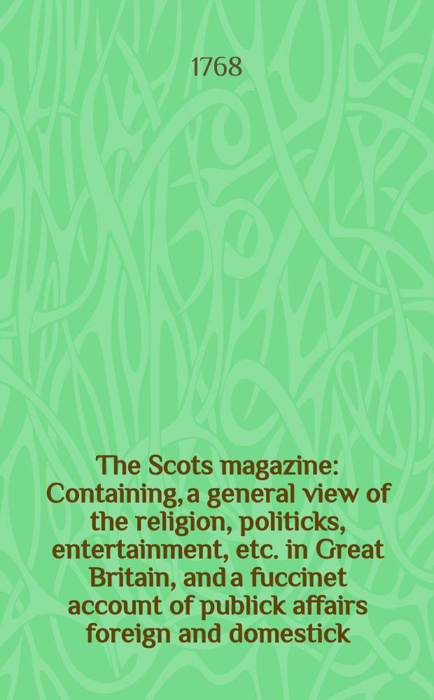 The Scots magazine : Containing, a general view of the religion, politicks, entertainment, etc. in Great Britain, and a fuccinet account of publick affairs foreign and domestick. Vol.30, October