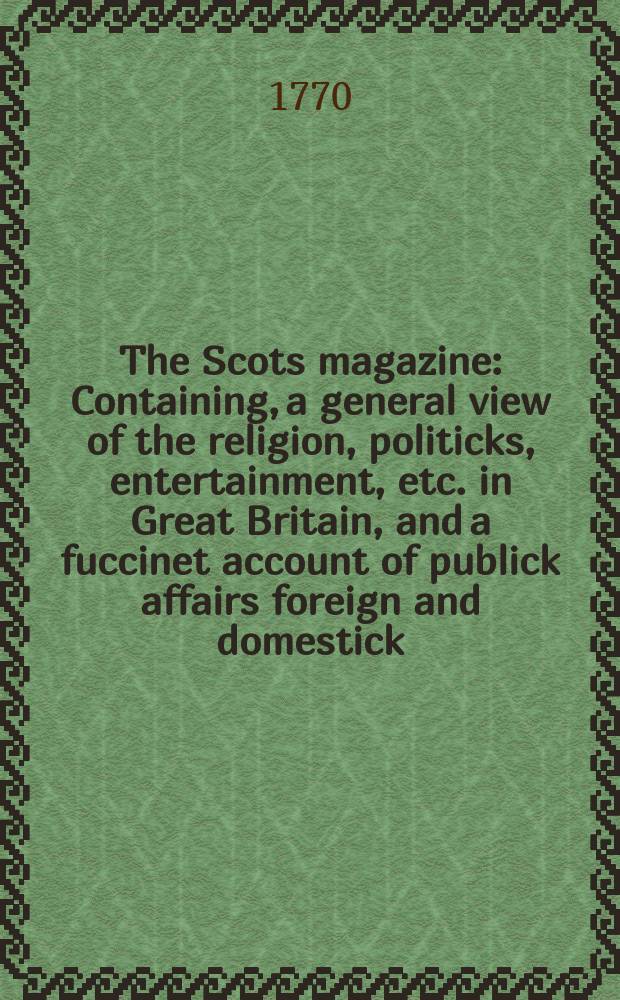 The Scots magazine : Containing, a general view of the religion, politicks, entertainment, etc. in Great Britain, and a fuccinet account of publick affairs foreign and domestick. Vol.32, January