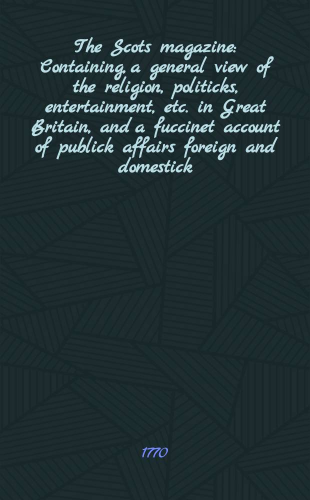 The Scots magazine : Containing, a general view of the religion, politicks, entertainment, etc. in Great Britain, and a fuccinet account of publick affairs foreign and domestick. Vol.32, July