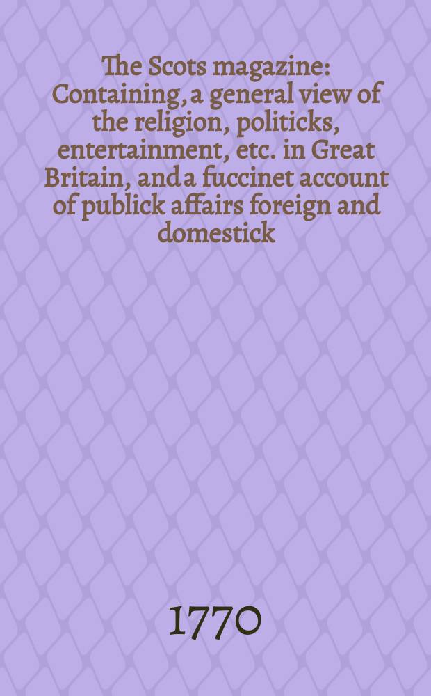 The Scots magazine : Containing, a general view of the religion, politicks, entertainment, etc. in Great Britain, and a fuccinet account of publick affairs foreign and domestick. Vol.32, November