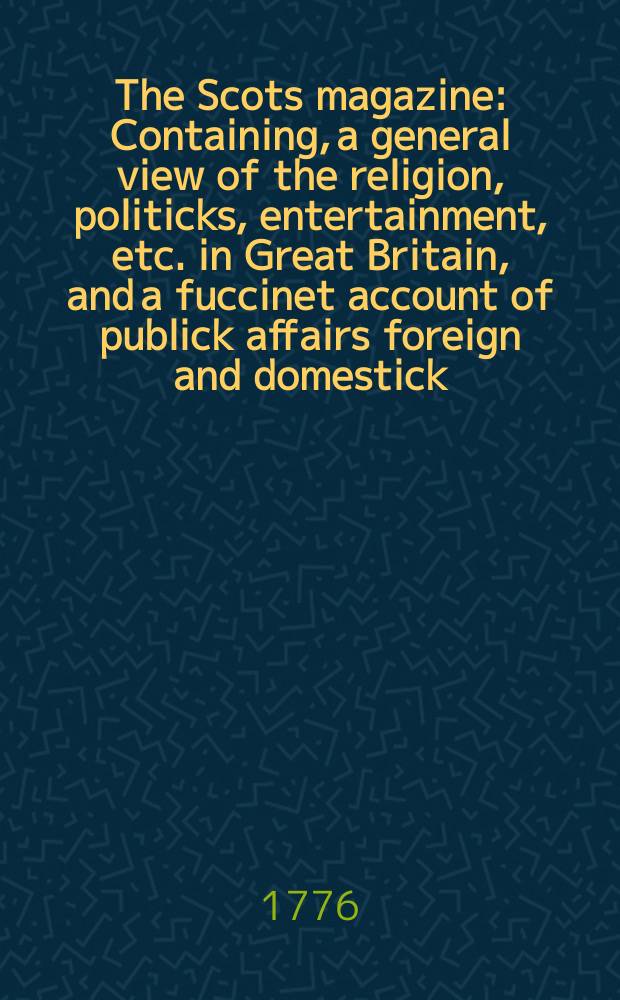 The Scots magazine : Containing, a general view of the religion, politicks, entertainment, etc. in Great Britain, and a fuccinet account of publick affairs foreign and domestick. Vol.38, February