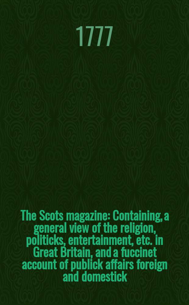 The Scots magazine : Containing, a general view of the religion, politicks, entertainment, etc. in Great Britain, and a fuccinet account of publick affairs foreign and domestick. Vol.39, July