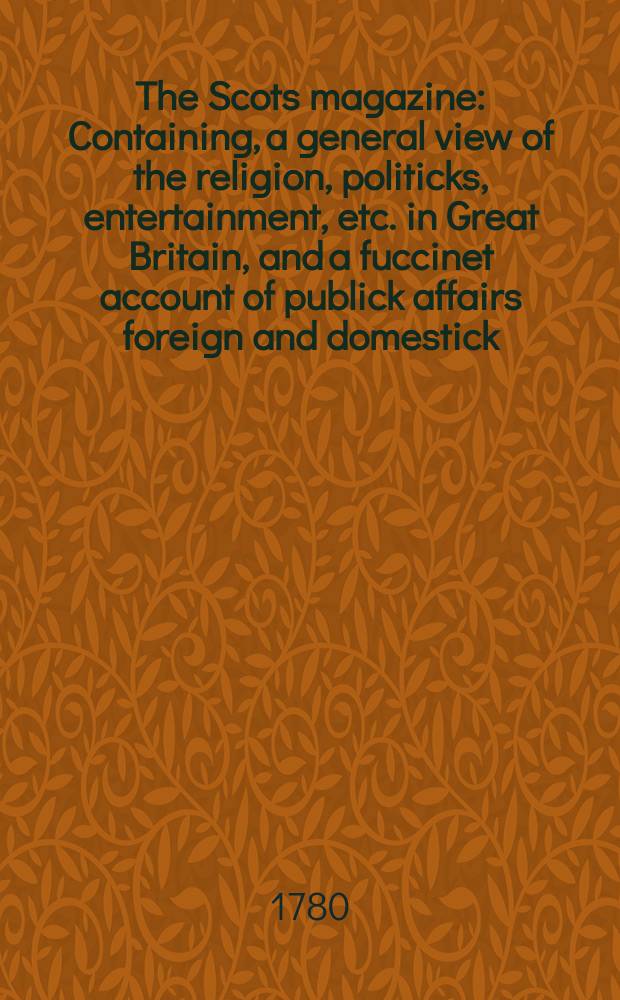 The Scots magazine : Containing, a general view of the religion, politicks, entertainment, etc. in Great Britain, and a fuccinet account of publick affairs foreign and domestick. Vol.42, May