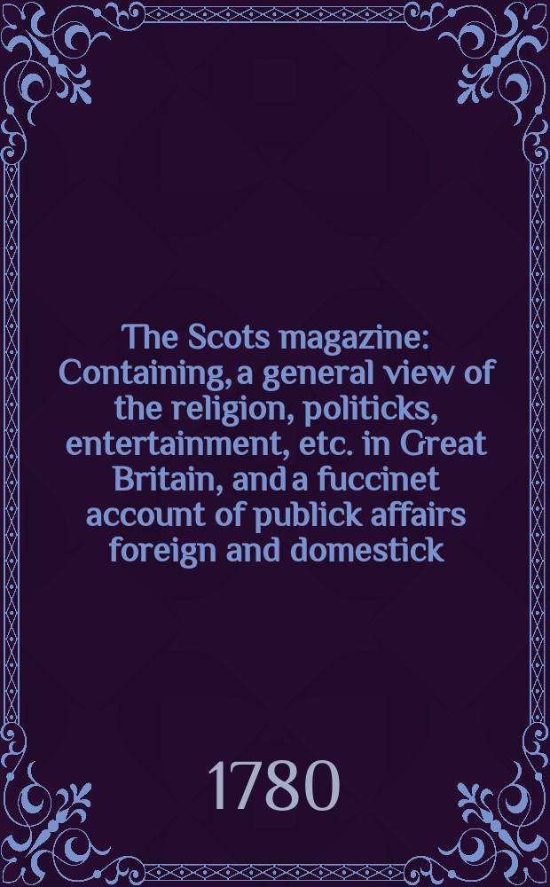The Scots magazine : Containing, a general view of the religion, politicks, entertainment, etc. in Great Britain, and a fuccinet account of publick affairs foreign and domestick. Vol.42, June