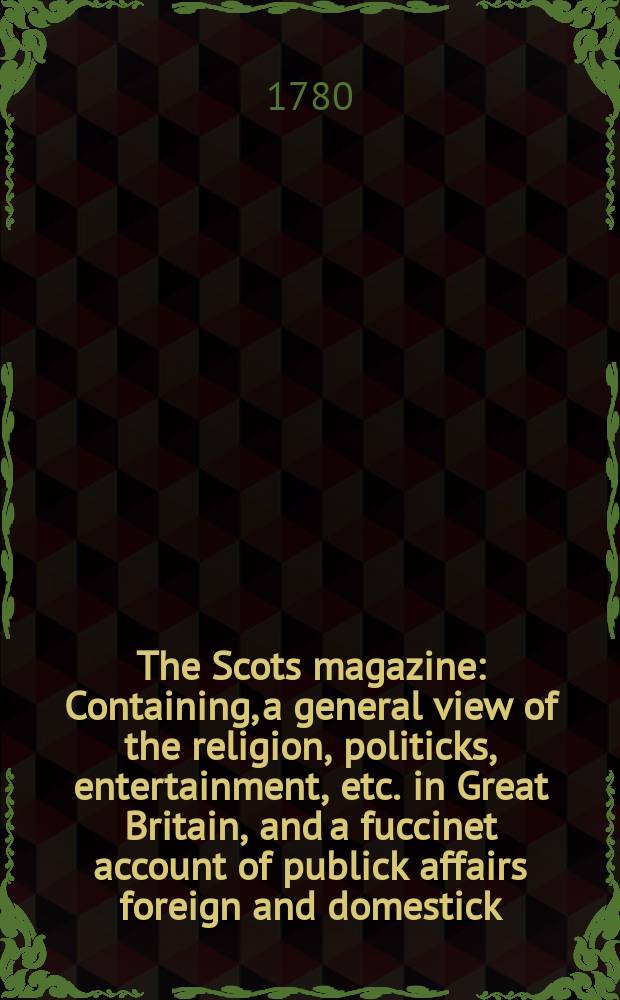 The Scots magazine : Containing, a general view of the religion, politicks, entertainment, etc. in Great Britain, and a fuccinet account of publick affairs foreign and domestick. Vol.42, July