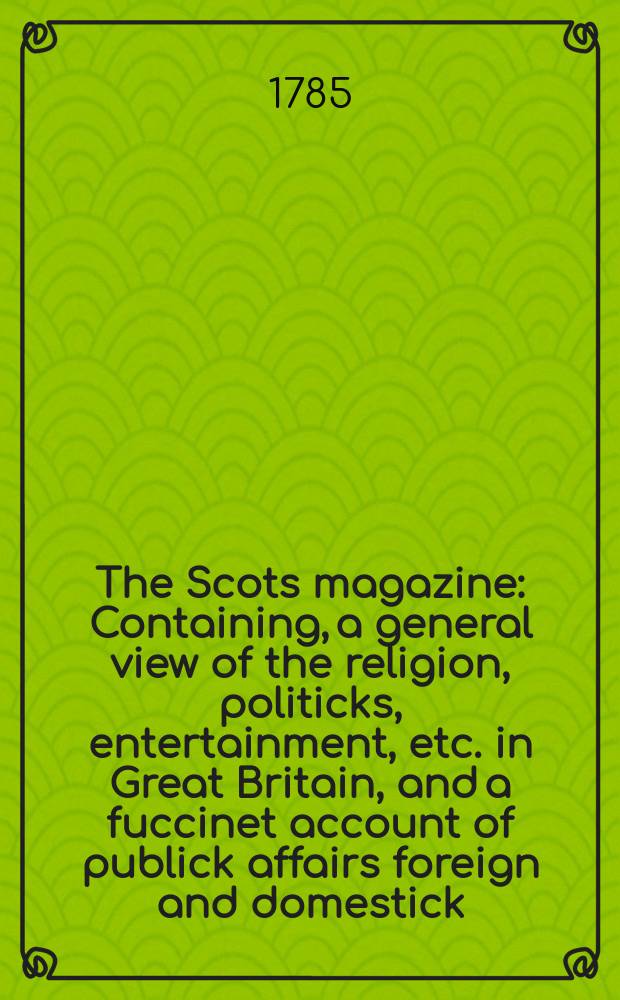 The Scots magazine : Containing, a general view of the religion, politicks, entertainment, etc. in Great Britain, and a fuccinet account of publick affairs foreign and domestick. Vol.47, June