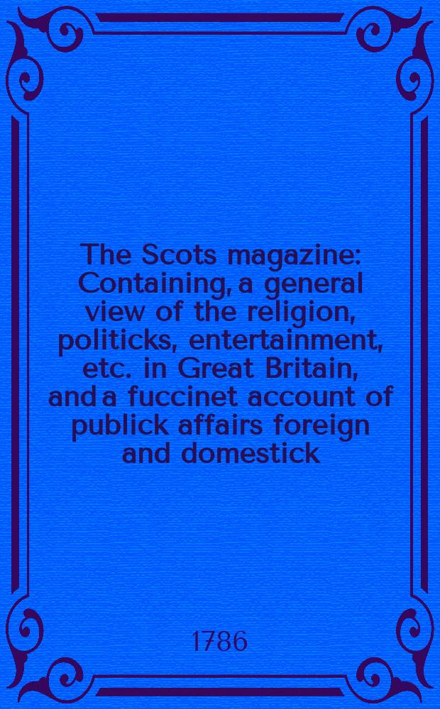 The Scots magazine : Containing, a general view of the religion, politicks, entertainment, etc. in Great Britain, and a fuccinet account of publick affairs foreign and domestick. Vol.48, April