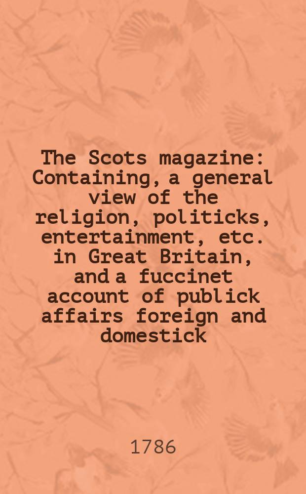 The Scots magazine : Containing, a general view of the religion, politicks, entertainment, etc. in Great Britain, and a fuccinet account of publick affairs foreign and domestick. Vol.48, December