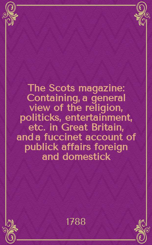 The Scots magazine : Containing, a general view of the religion, politicks, entertainment, etc. in Great Britain, and a fuccinet account of publick affairs foreign and domestick. Vol.50, June