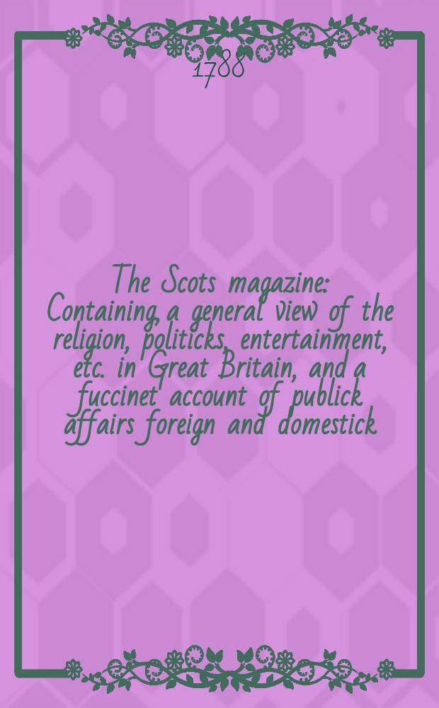 The Scots magazine : Containing, a general view of the religion, politicks, entertainment, etc. in Great Britain, and a fuccinet account of publick affairs foreign and domestick. Vol.50, October