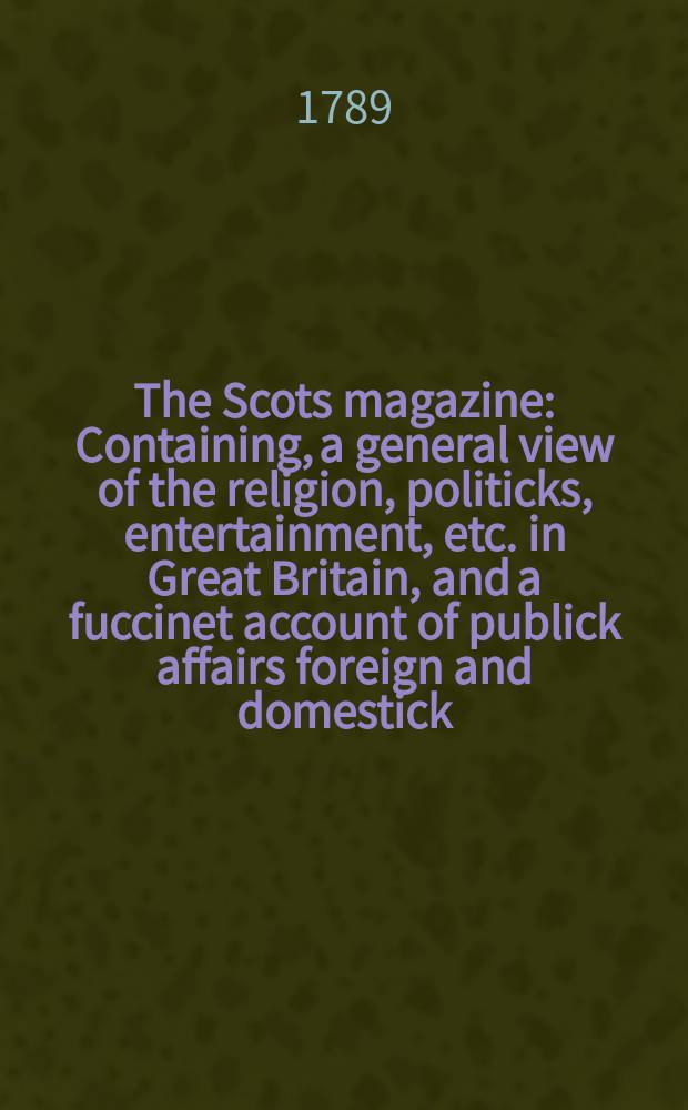 The Scots magazine : Containing, a general view of the religion, politicks, entertainment, etc. in Great Britain, and a fuccinet account of publick affairs foreign and domestick. Vol.51, May