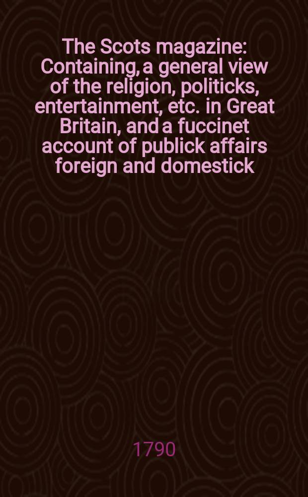 The Scots magazine : Containing, a general view of the religion, politicks, entertainment, etc. in Great Britain, and a fuccinet account of publick affairs foreign and domestick. Vol.52, June