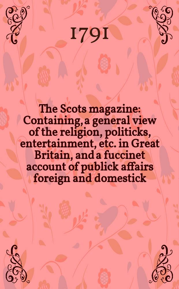 The Scots magazine : Containing, a general view of the religion, politicks, entertainment, etc. in Great Britain, and a fuccinet account of publick affairs foreign and domestick. Vol.53, May