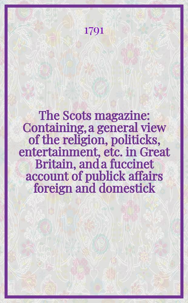 The Scots magazine : Containing, a general view of the religion, politicks, entertainment, etc. in Great Britain, and a fuccinet account of publick affairs foreign and domestick. Vol.53, July