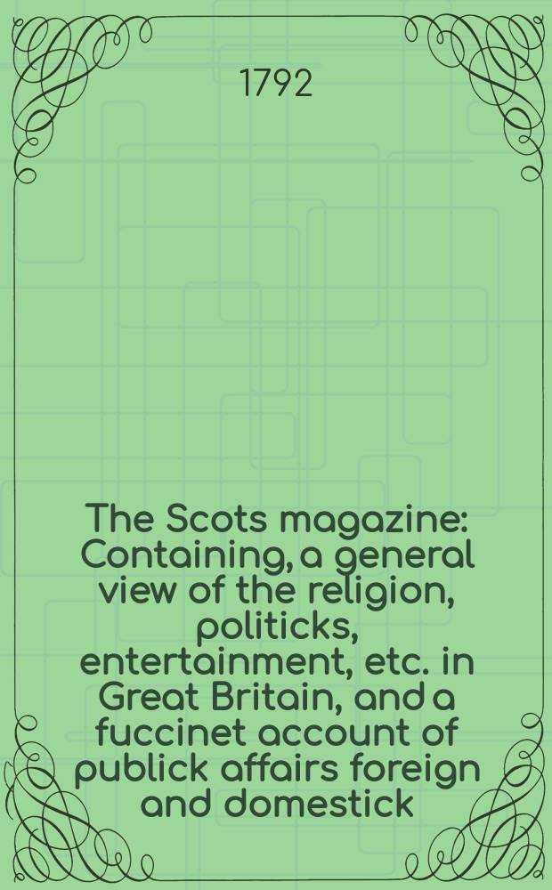 The Scots magazine : Containing, a general view of the religion, politicks, entertainment, etc. in Great Britain, and a fuccinet account of publick affairs foreign and domestick. Vol.54, March